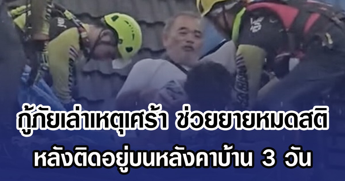กู้ภัยเล่าเหตุสุดสะเทือนใจ ขณะช่วยยายหมดสติในอ้อมกอดตา หลังติดอยู่บนหลังคาบ้าน 3 วัน
