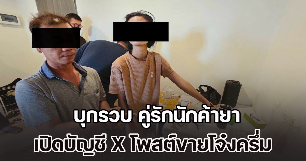 บุกรวบ คู่รักนักค้ายา เปิดบัญชี X โพสต์ขายโจ๋งครึ่ม ยึดของกลางพร้อมทรัพย์สิน
