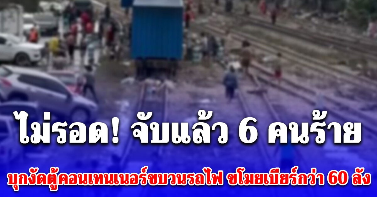 ไม่รอด! จับแล้ว 6 คนร้าย บุกงัดตู้คอนเทนเนอร์ขบวนรถไฟ สถานีรถไฟหาดใหญ่ ขโมยเบียร์กว่า 60 ลัง เผยคำสารภาพ