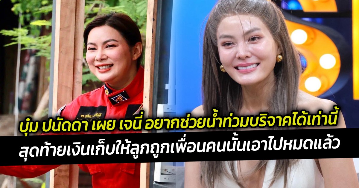 บุ๋ม ปนัดดา เผย เจนี่ อยากช่วยน้ำท่วมบริจาคได้เท่านี้  แต่สุดท้ายเงินเก็บให้ลูกถูกเพื่อนคนนั้นเอาไปหมดแล้ว