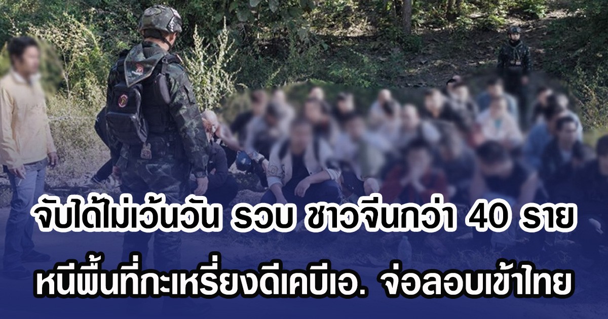 จับได้ไม่เว้นวัน รวบชาวจีนกว่า 40 ราย หนีพื้นที่กะเหรี่ยงดีเคบีเอ. จ่อลอบเข้าไทย