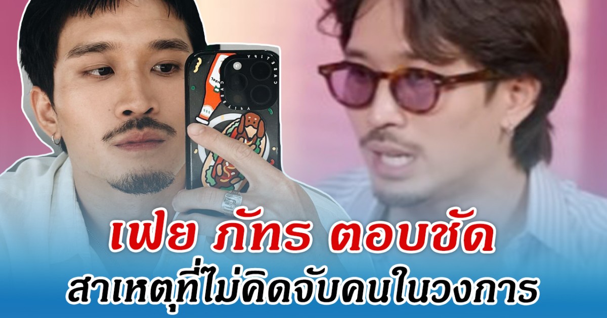 เฟย ภัทร ตอบชัด สาเหตุที่ไม่คิดจีบคนในวงการ