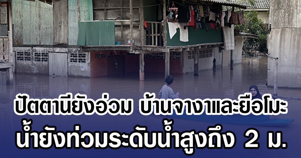 ปัตตานียังอ่วม บ้านจางาและยือโมะ น้ำยังท่วมระดับน้ำสูงถึง 2 ม.