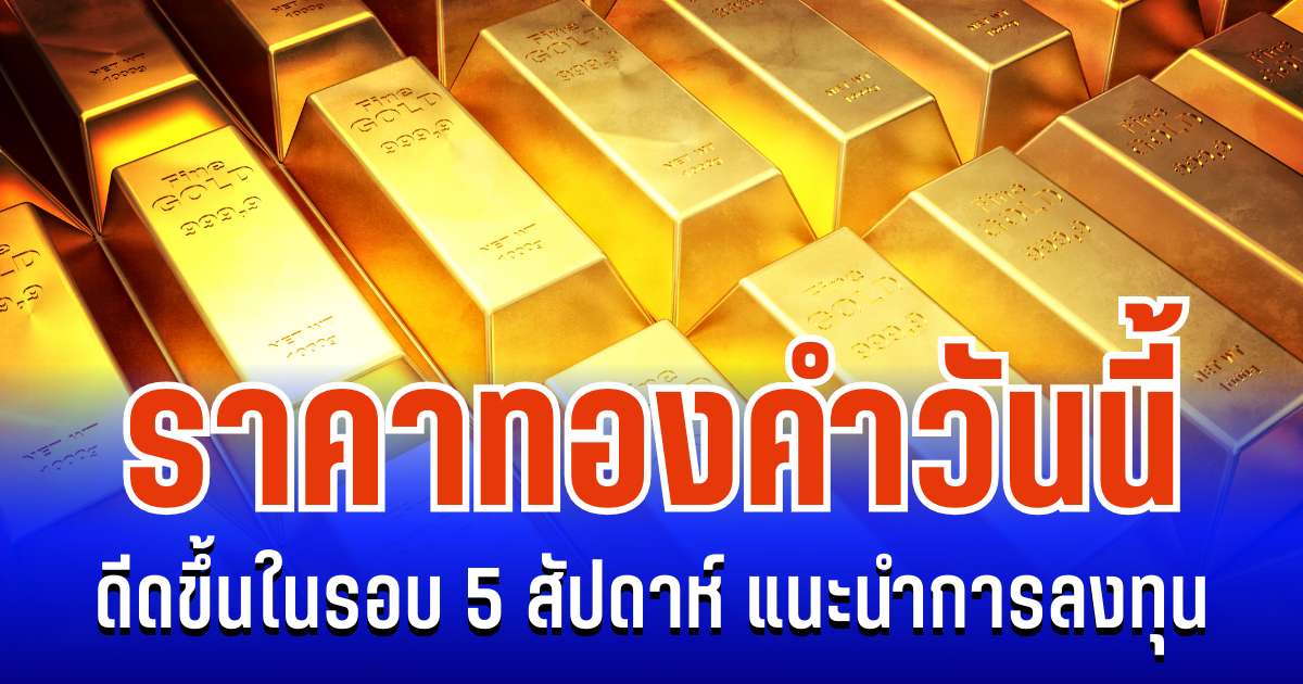 จับตา! ราคาทองคำวันนี้ ดีดขึ้นในรอบ 5 สัปดาห์ แนะนำการลงทุน
