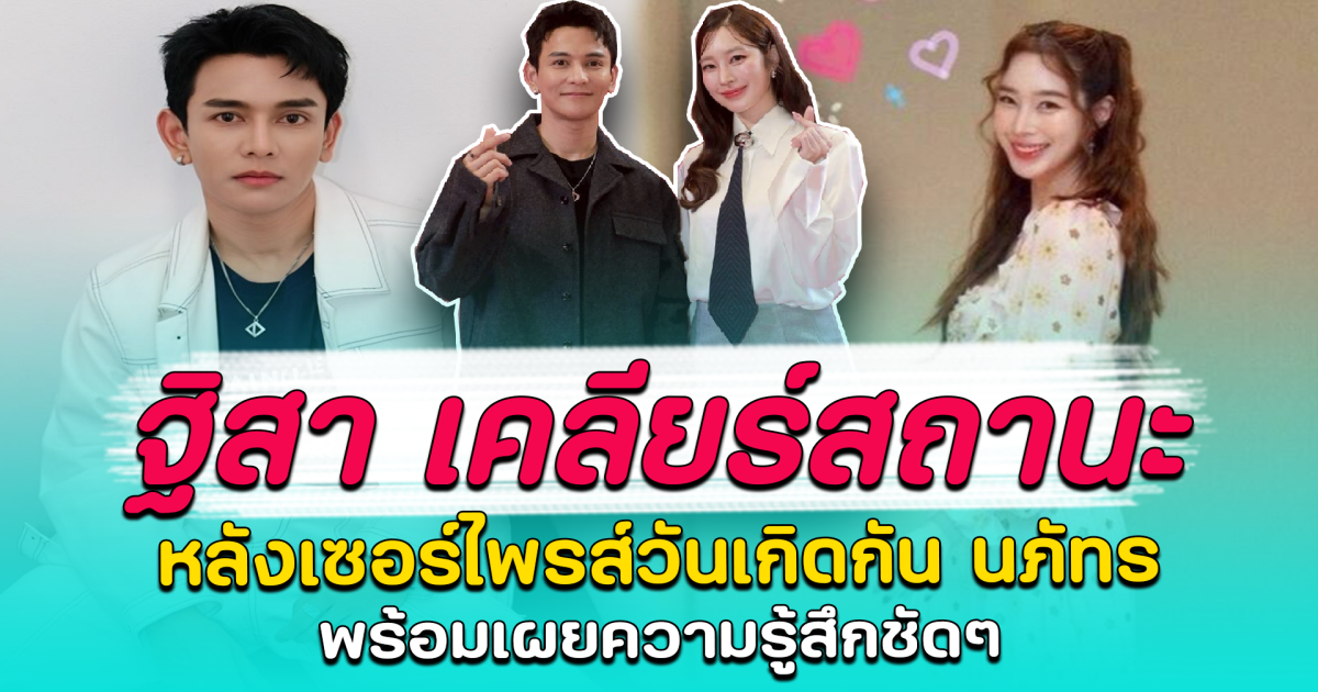 ฐิสา เคลียร์สถานะ หลังเซอร์ไพรส์วันเกิดกัน นภัทร พร้อมเผยความรู้สึกชัดๆ