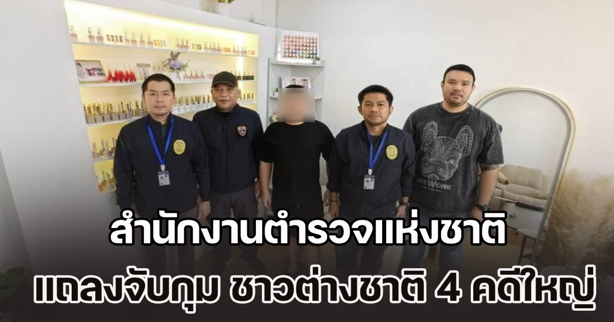 สำนักงานตำรวจแห่งชาติ แถลงจับกุม ชาวต่างชาติ 4 คดีใหญ่