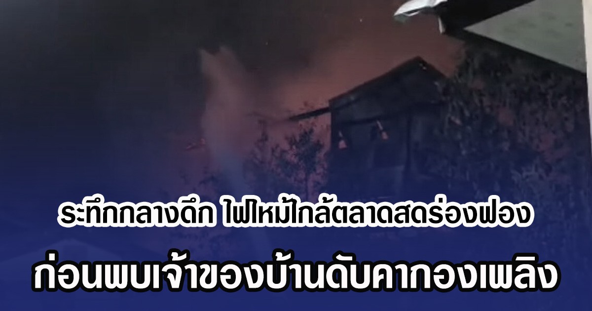 ระทึกกลางดึก ไฟไหม้ใกล้ตลาดสดร่องฟอง ก่อนพบเจ้าของบ้านดับคากองเพลิง