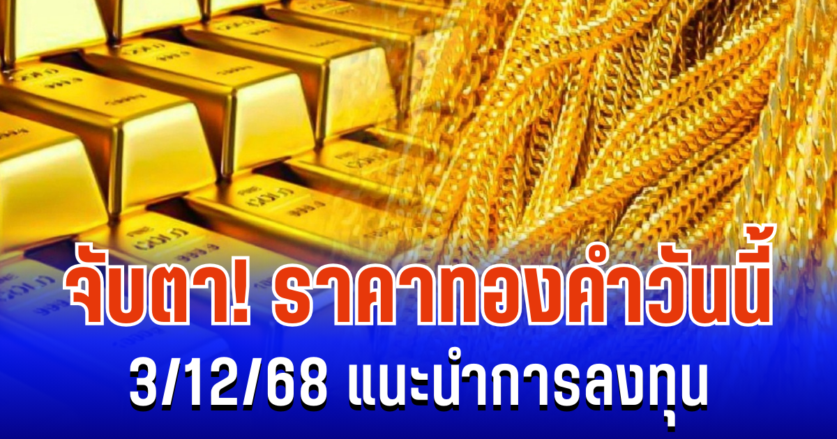 จับตา! ราคาทองคำวันนี้ 3/12/68 แนะนำการลงทุน