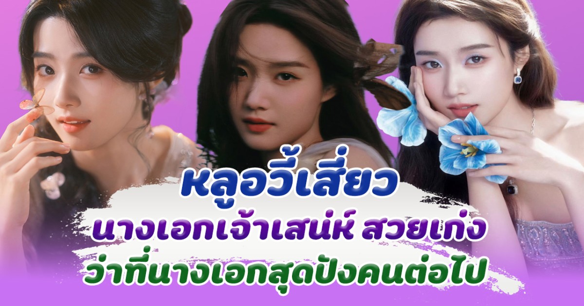 หลูอวี้เสี่ยว นางเอกเจ้าเสน่ห์ สวยเก่ง ครบเครื่อง ว่าที่นางเอกแถวหน้าสุดปังคนต่อไป