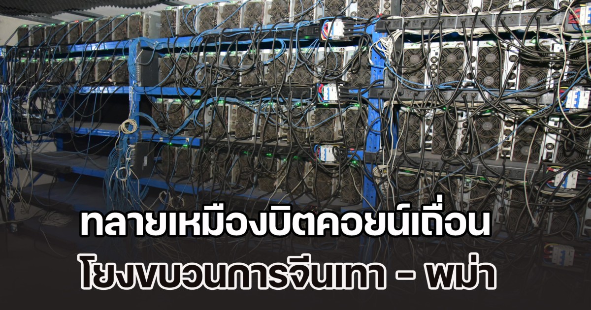 ทลายเหมืองบิตคอยน์เถื่อน โยงขบวนการจีนเทา - พม่า ยึดเครื่องขุด 3,642 เครื่อง ทำรัฐเสียหายกว่า 3 พันล้านบาท