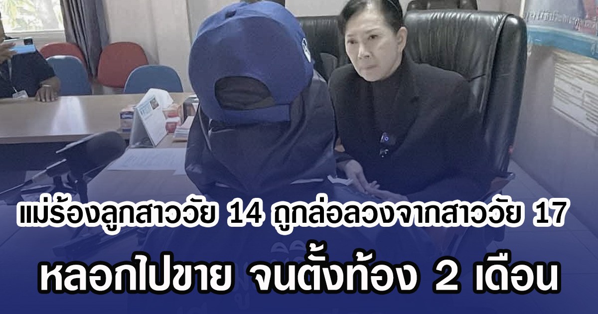 แม่ร้องลูกสาววัย 14 ถูกล่อลวงจากสาววัย 17 หลอกไปขาย จนตั้งท้อง 2 เดือน