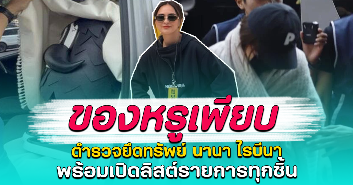 ของหรูเพียบ ตำรวจยึดทรัพย์ นานา ไรบีนา พร้อมเปิดลิสต์รายการทุกชิ้น