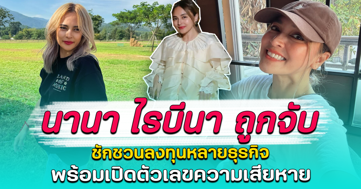 นานา ไรบีนา ถูกจับ ชักชวนลงทุนหลายธุรกิจ พร้อมเปิดตัวเลขความเสียหาย