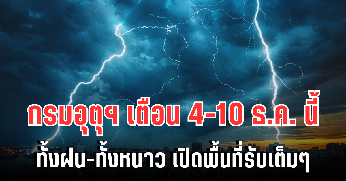 ประกาศแล้ว! กรมอุตุฯ เตือน 4-10 ธ.ค. นี้ ทั้งฝนทั้งหนาว เปิดพื้นที่รับเต็มๆ