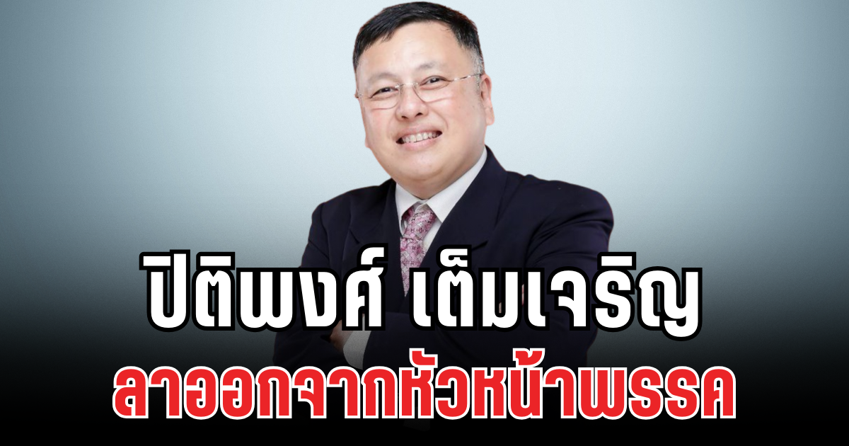 นายปิติพงศ์ เต็มเจริญ ประกาศลาออกจากหัวหน้าพรรค