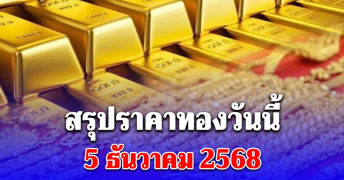 สรุปราคาทองวันนี้ 5 ธันวาคม 2568 ประกาศครั้งสุดท้าย
