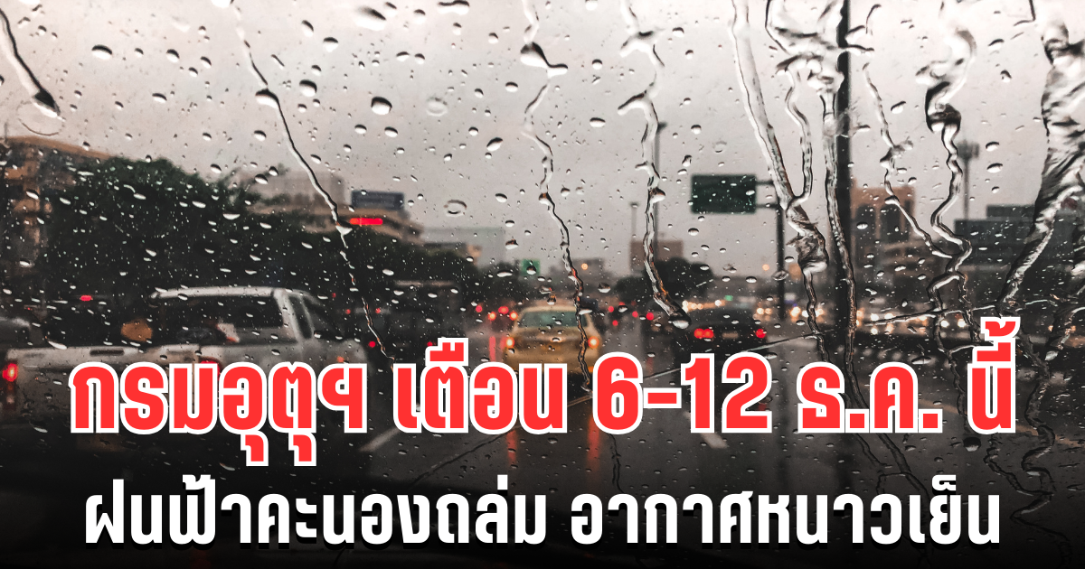 ประกาศแล้ว! กรมอุตุฯ เตือน 6-12 ธ.ค. นี้ ฝนฟ้าคะนองถล่ม อากาศหนาวเย็น เปิดพื้นที่รับมือ