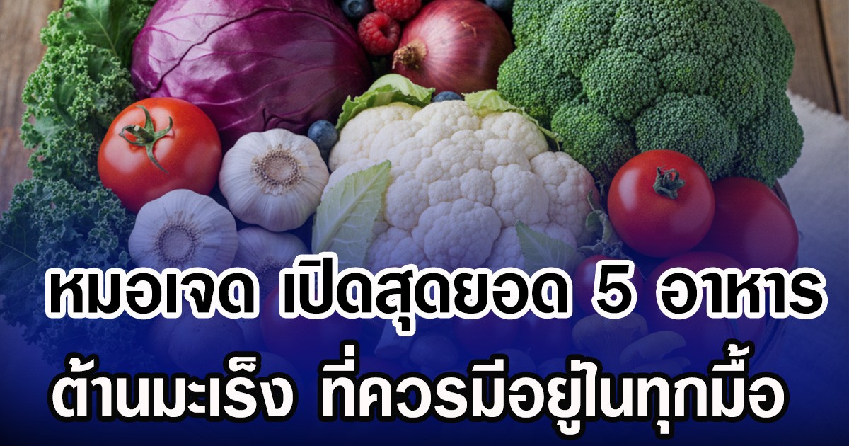 หมอเจด เปิดสุดยอด 5 อาหาร ต้านมะเร็ง ที่ควรมีอยู่ในทุกมื้อ