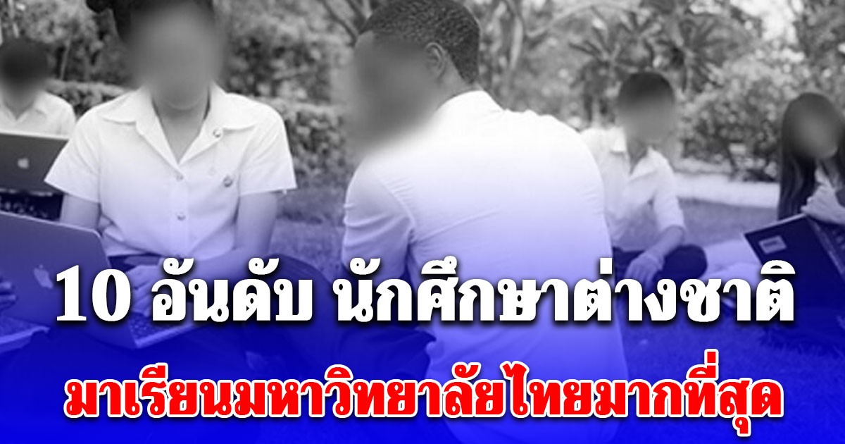 10 อันดับ นักศึกษาต่างชาติ มาเรียนมหาวิทยาลัยไทยมากที่สุด ในปีการศึกษา 2568