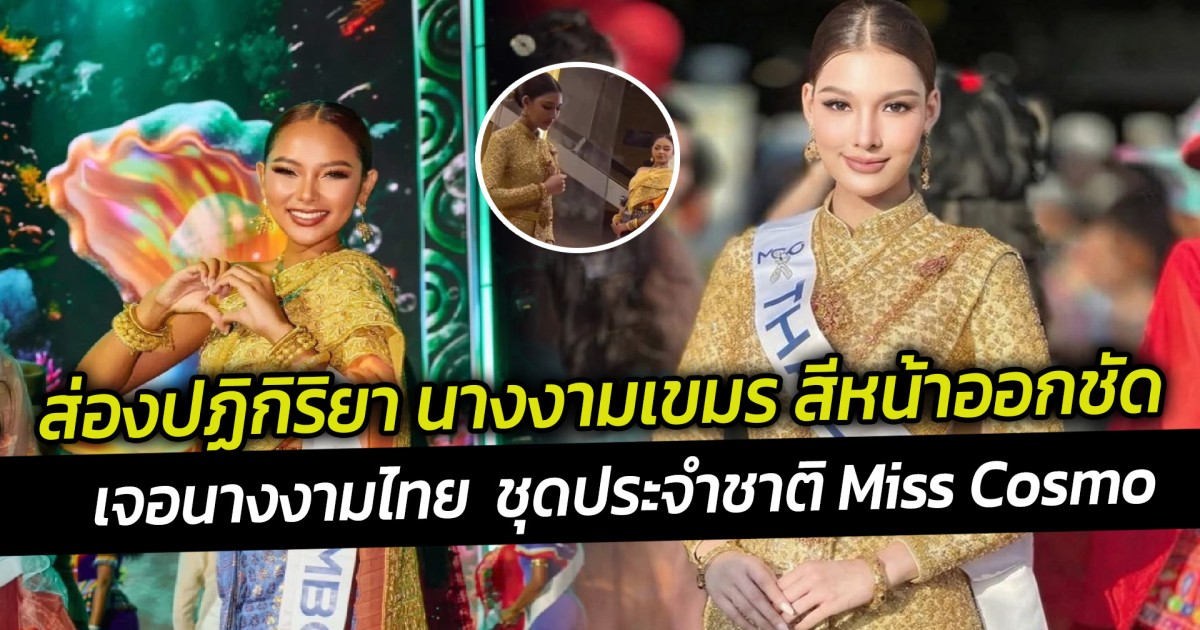 ส่องปฏิกิริยา นางงามเขมร สีหน้าออกชัด เจอนางงามไทย  ชุดประจำชาติ Miss Cosmo