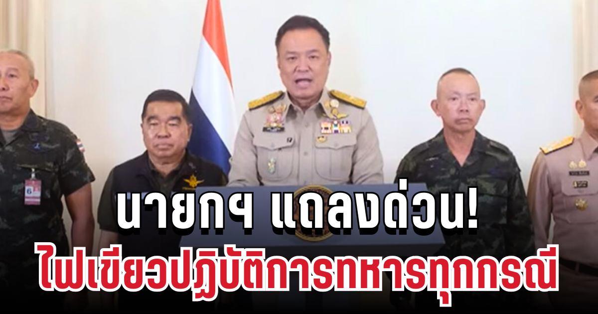 นายกฯ แถลงด่วน! ไฟเขียวปฏิบัติการทหารทุกกรณีแล้ว