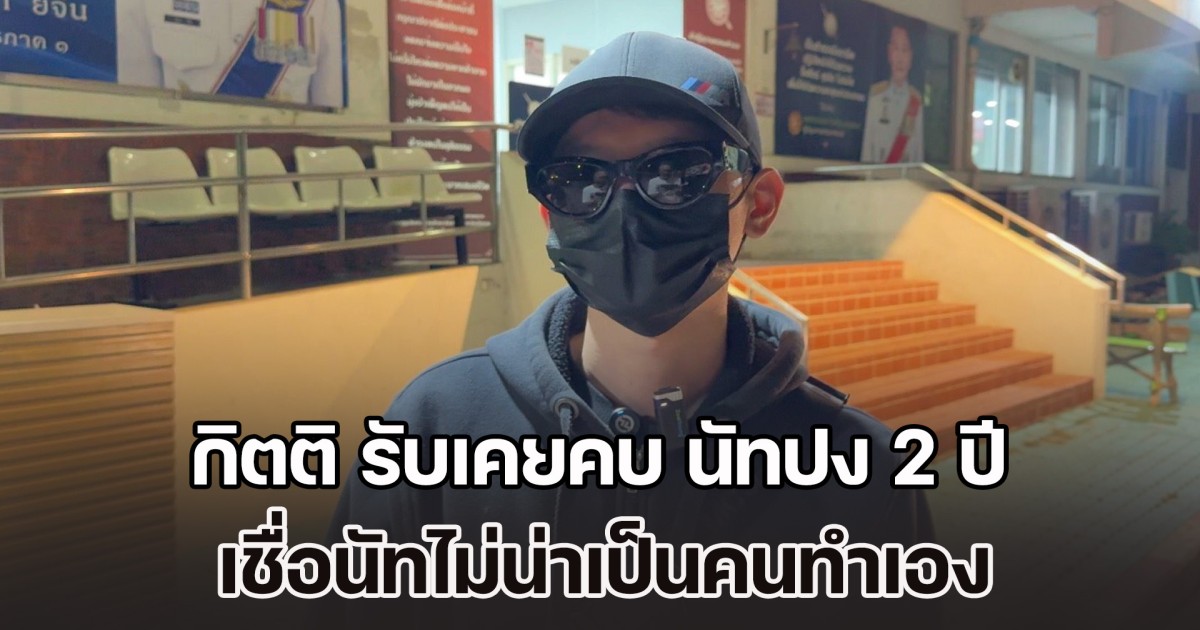 กิตติ รับเคยคบ นัทปง 2 ปี เชื่อนัทไม่น่าเป็นคนทำเอง ตอบชัดประเด็นไซยาไนด์