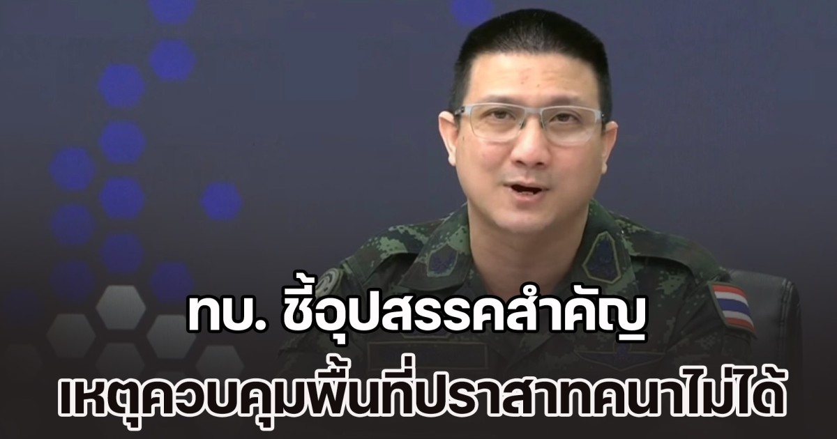 ทบ.ชี้อุปสรรคสำคัญ เหตุควบคุมพื้นที่ปราสาทคนาไม่ได้เบ็ดเสร็จ ส่วนบ้านหนองหญ้าแก้ว ยึดและควบคุมพื้นที่เรียบร้อยแล้ว