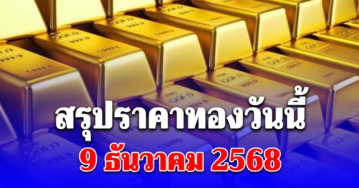 สรุปราคาทองวันนี้ 9 ธันวาคม 2568