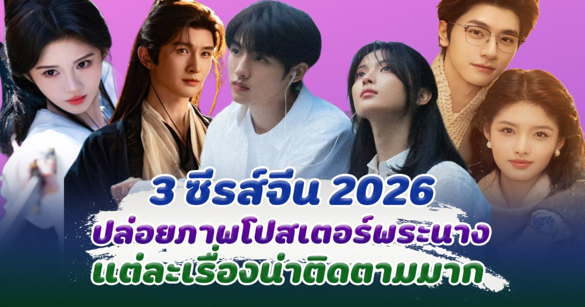 ส่อง 3 ซีรีส์จีน2026 ปล่อยโปสเตอร์พระนาง สวยหล่อ น่าติดตามมาก