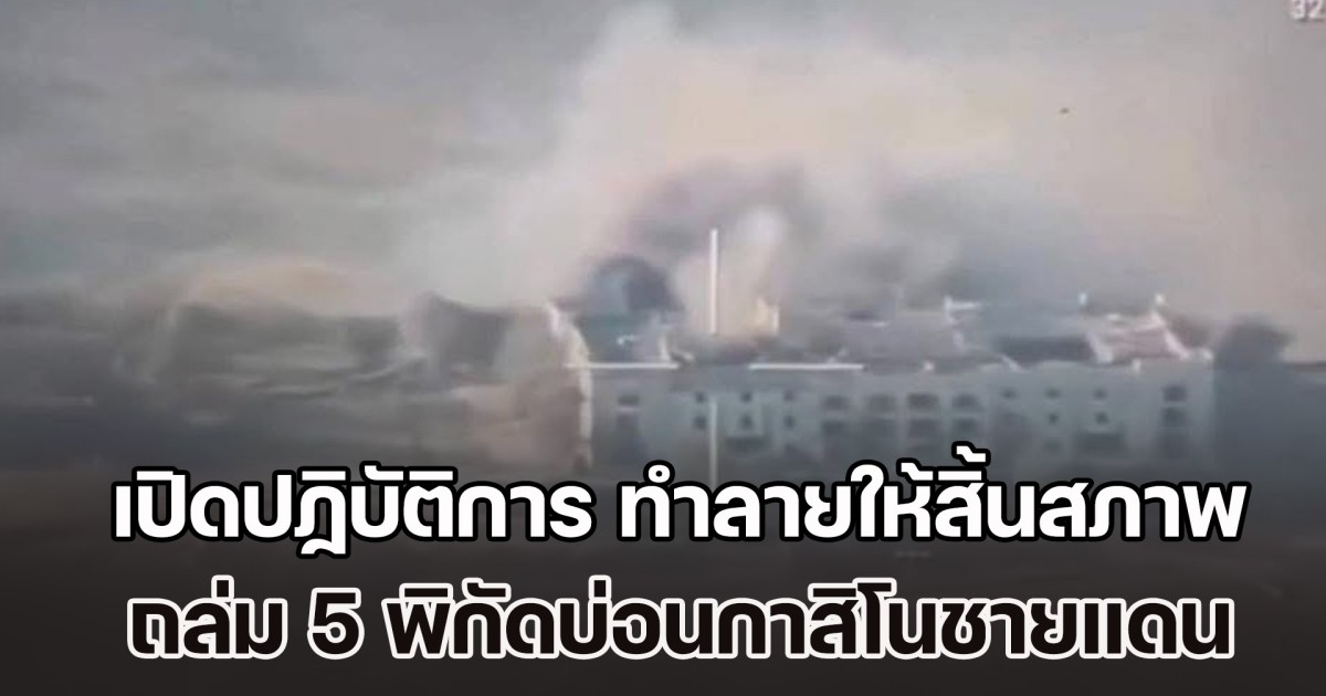 เปิดปฏิบัติการ ทำลายให้สิ้นสภาพ ถล่ม 5 พิกัดบ่อนกาสิโนชายแดนกัมพูชา