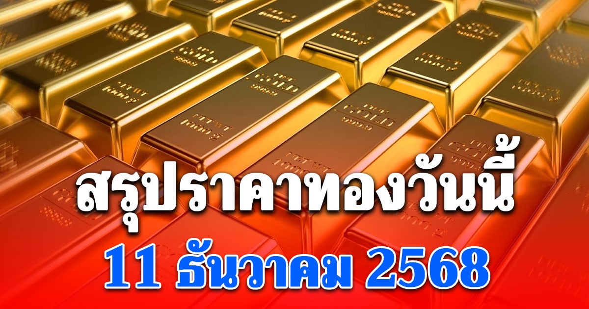 สรุปราคาทองวันนี้ 11 ธันวาคม 2568