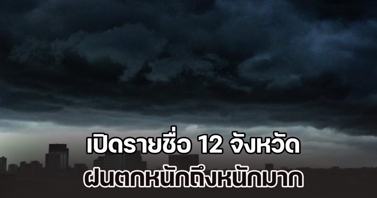 เตรียมรับมือวันนี้ เปิดรายชื่อ 12 จังหวัด ฝนตกหนักถึงหนักมาก ระวังน้ำท่วมฉับพลัน