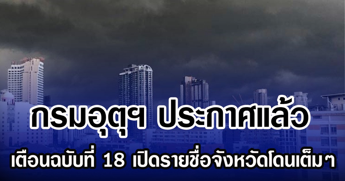 กรมอุตุฯ ประกาศเเล้ว เตือนฉบับที่ 18 เปิดพื้นที่จังหวัดโดนเต็มๆ