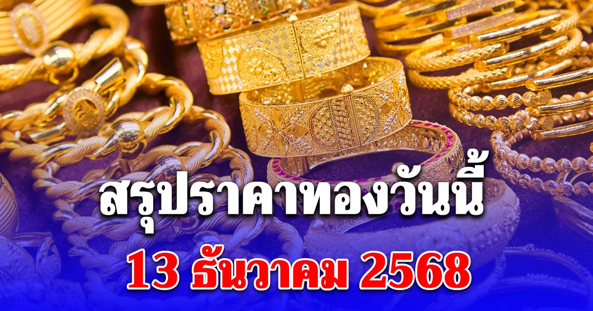 สรุปราคาทองวันนี้ 13 ธันวาคม 2568