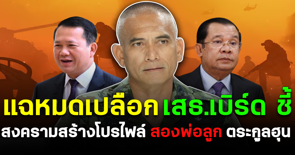 แฉหมดเปลือก เสธ.เบิร์ด ชี้ สงครามสร้างโปรไฟล์ สองพ่อลูก ตระกูลฮุน