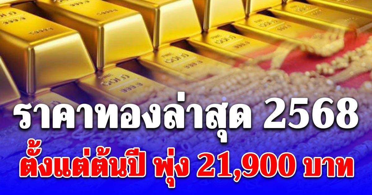 ราคาทองล่าสุด 2568 ตั้งแต่ต้นปี พุ่ง 21,900 บาท เช็กการปรับขึ้น-ลง