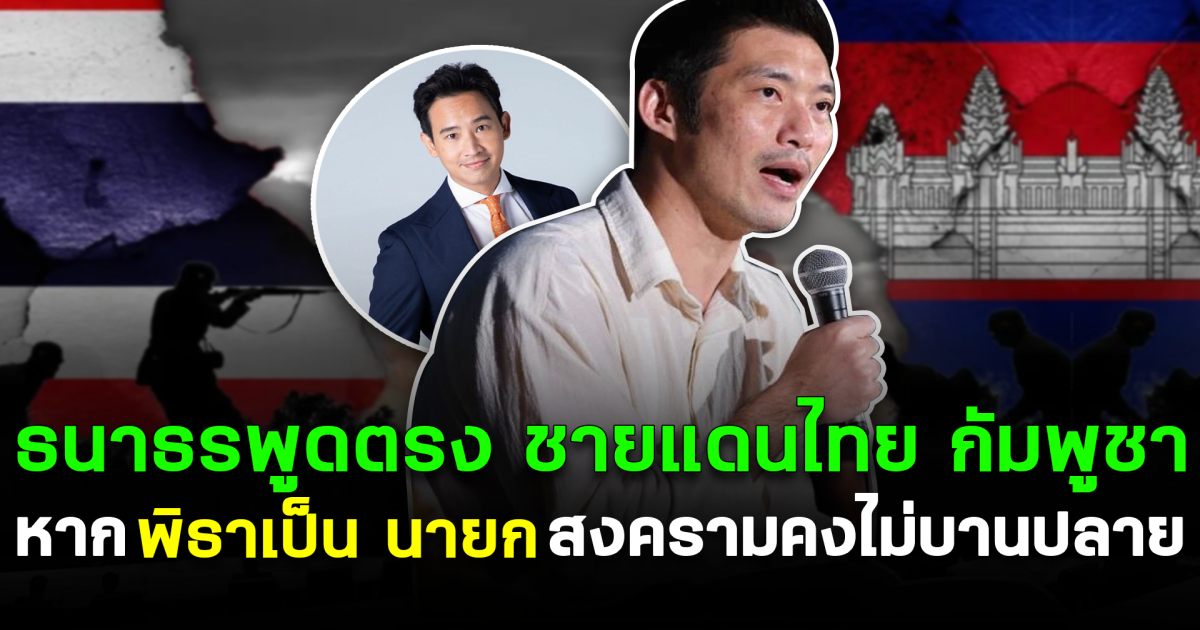 ธนาธร พูดตรง ชายแดนไทย กัมพูชา หากพิธาเป็น นายก สงครามคงไม่บานปลาย
