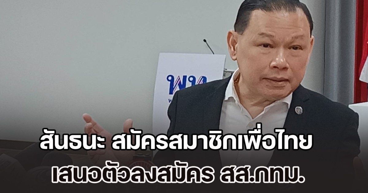 สันธนะ เดินทางสมัครสมาชิกพรรคเพื่อไทย เสนอตัวลงสมัคร สส.กทม. ลั่น เป็นศัตรูทางการเมืองอย่างเป็นทางการ กับ หนู-เน