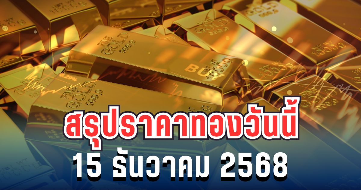 สรุปราคาทองวันนี้ 15 ธันวาคม 2568