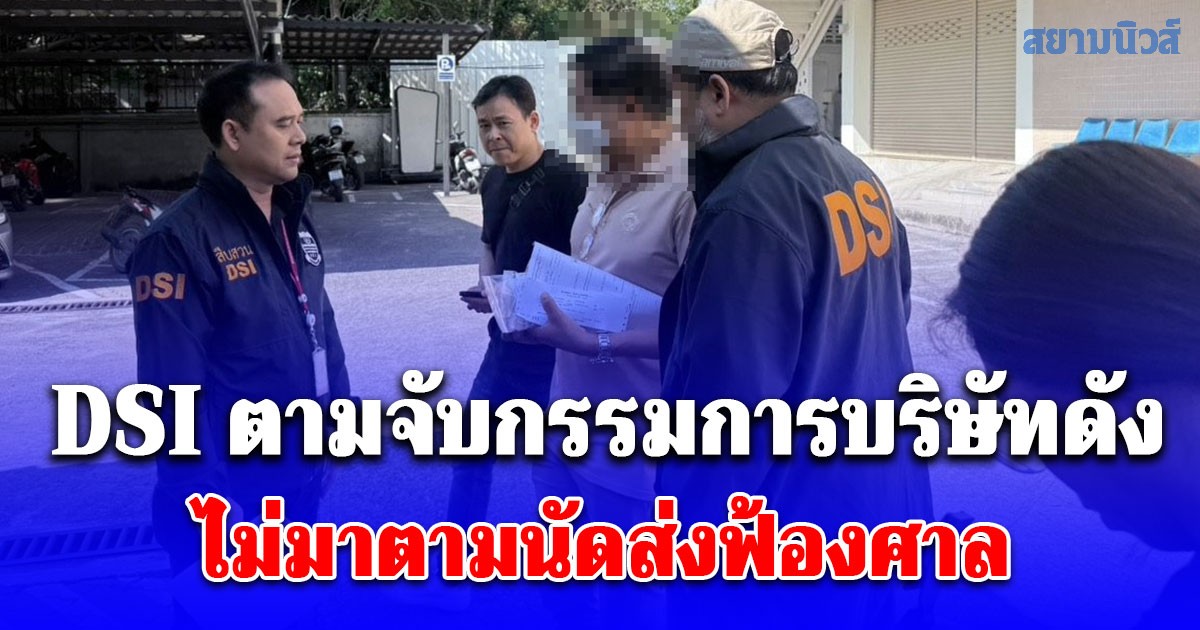 DSI ตามจับกรรมการบริษัทดัง ไม่มาตามนัดส่งฟ้องศาล