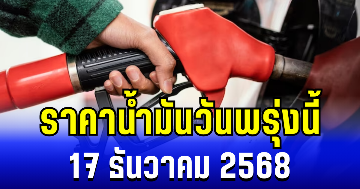 ประกาศเเล้ว ราคาน้ำมันวันพรุ่งนี้ 17 ธันวาคม 2568