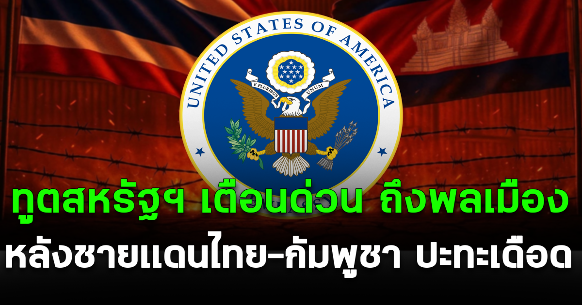 สถานทูตสหรัฐฯ เตือนด่วน ถึงพลเมือง หลังชายเเดนไทย-กัมพูชา ปะทะเดือด