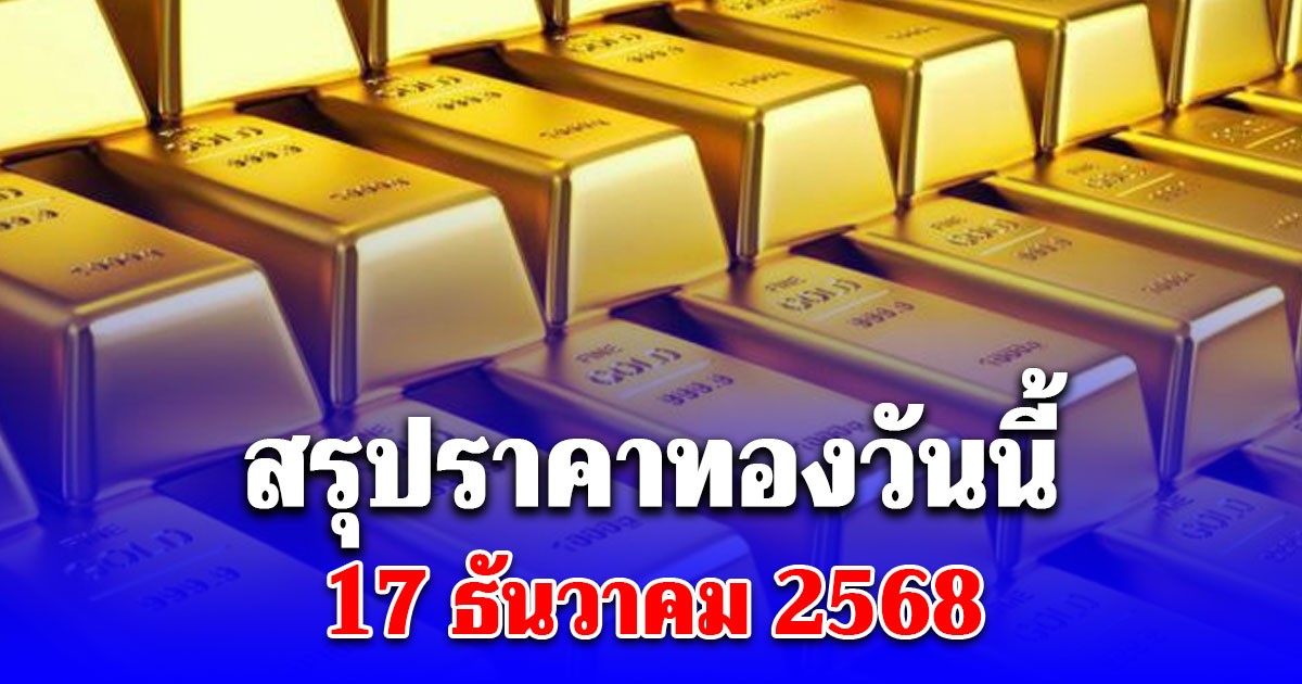 สรุปราคาทองวันนี้ 17 ธันวาคม 2568