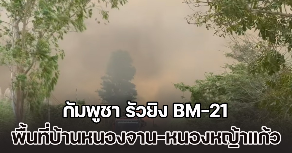 เปิดคลิป กัมพูชา รัวยิง BM-21 ลงพื้นที่บ้านหนองจาน-หนองหญ้าแก้ว รวมกว่า 120 นัด ไฟไหม้ควันโขมง จนมองแทบไม่เห็นท้องฟ้า