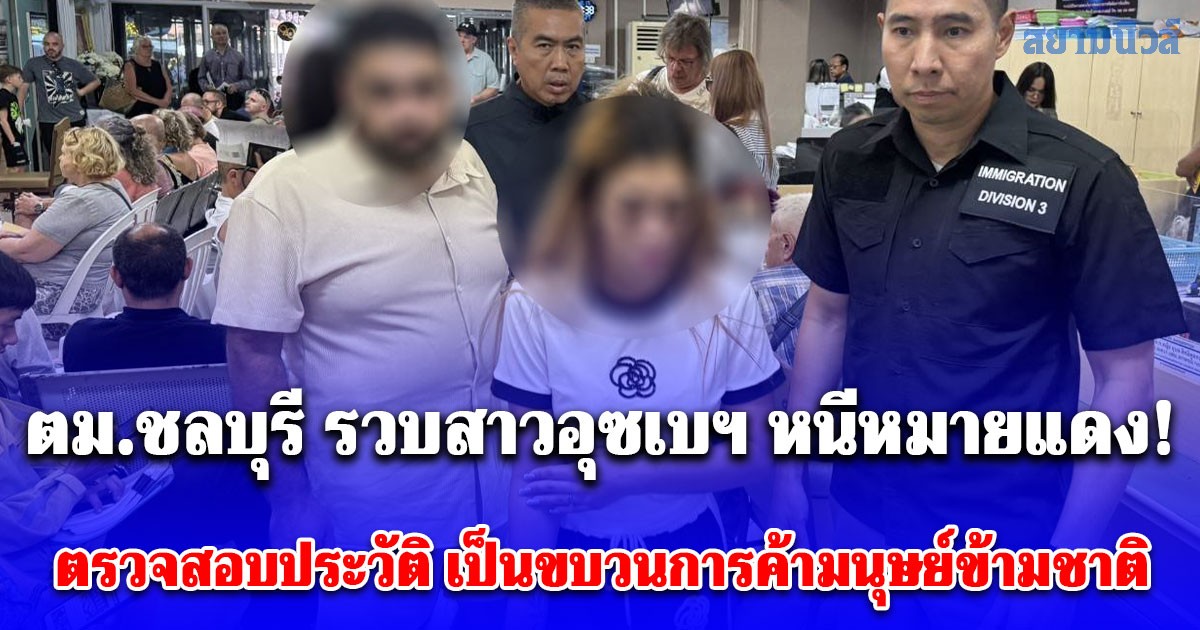 ตม.ชลบุรี รวบสาวอุซเบฯ หนีหมายแดง! และยัง Overstay ตรวจสอบประวัติ เป็นขบวนการค้ามนุษย์ข้ามชาติ