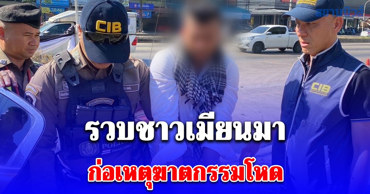 ตำรวจสอบสวนกลาง (CIB) เข้าชาร์จทันทีหลังได้เบาะแสชาวเมียนมา หนึ่งในผู้ต้องหาก่อเหตุฆาตกรรมโหดฆ่ายัดถังหมกป่าไผ่