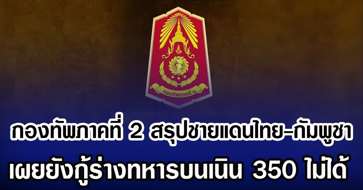 กองทัพภาคที่ 2 สรุปชายแดนไทย-กัมพูชา เผยยังกู้ร่างทหารบนเนิน 350 ได้