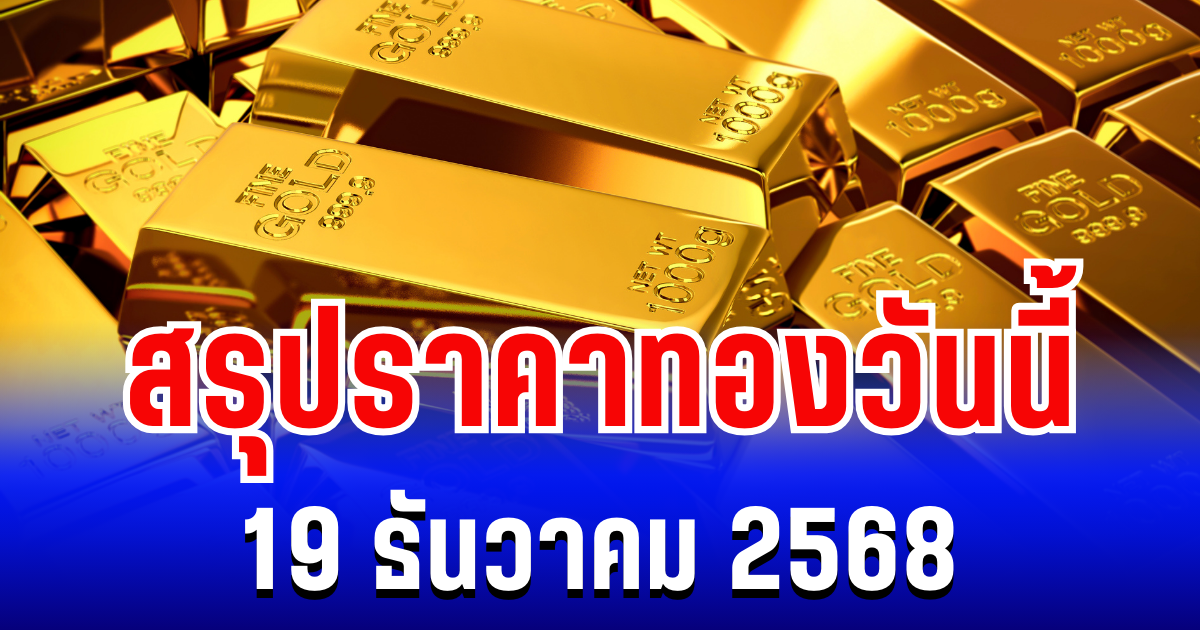 สรุปราคาทองวันนี้ 19 ธันวาคม 2568