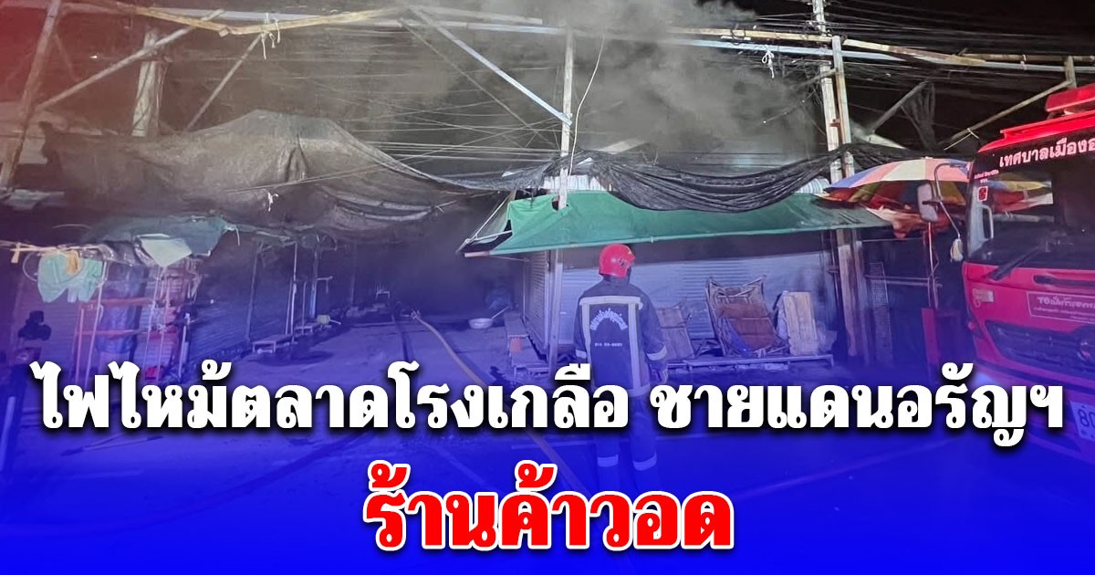 ไฟไหม้ตลาดโรงเกลือ ชายแดนอรัญฯ ระดมรถดับเพลิงฉีดสกัด ร้านค้าวอด คาดสาเหตุเบื้องต้น