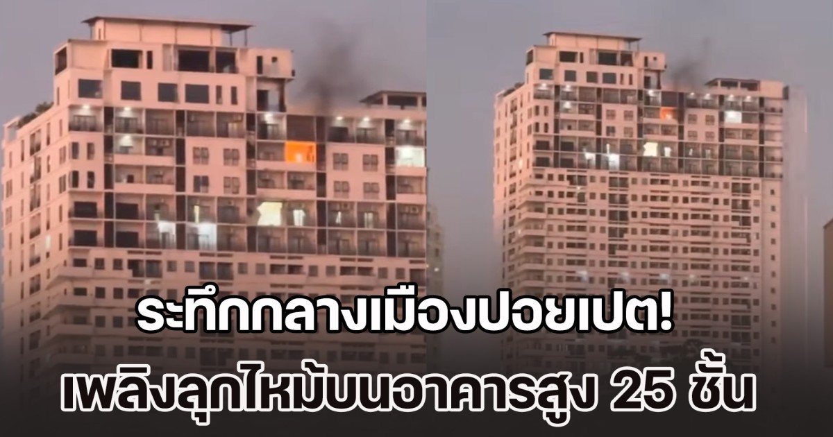 ระทึกกลางเมืองปอยเปต! เกิดเหตุระเบิด และเพลิงลุกไหม้บนอาคารสูง 25 ชั้น